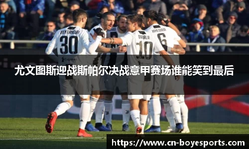 尤文图斯迎战斯帕尔决战意甲赛场谁能笑到最后